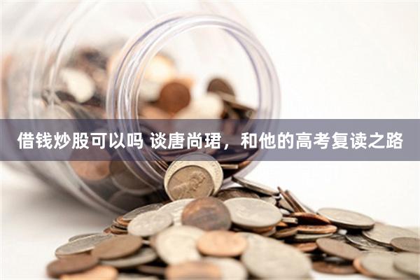 借钱炒股可以吗 谈唐尚珺，和他的高考复读之路