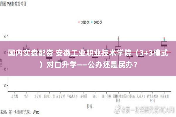 国内实盘配资 安徽工业职业技术学院（3+3模式）对口升学——公办还是民办？