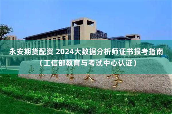 永安期货配资 2024大数据分析师证书报考指南（工信部教育与考试中心认证）