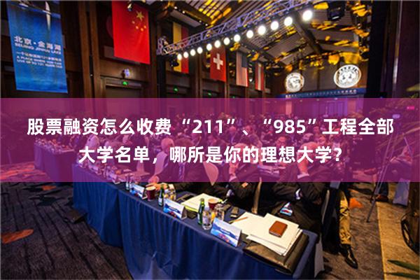 股票融资怎么收费 “211”、“985”工程全部大学名单，哪所是你的理想大学？