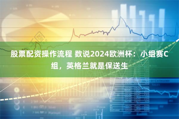 股票配资操作流程 数说2024欧洲杯：小组赛C组，英格兰就是保送生