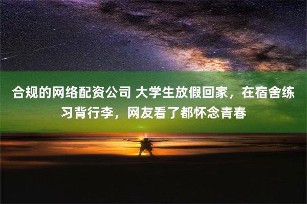 合规的网络配资公司 大学生放假回家，在宿舍练习背行李，网友看了都怀念青春