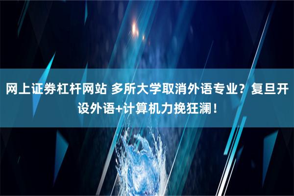 网上证劵杠杆网站 多所大学取消外语专业？复旦开设外语+计算机力挽狂澜！