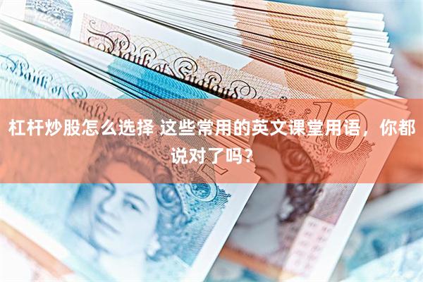 杠杆炒股怎么选择 这些常用的英文课堂用语，你都说对了吗？