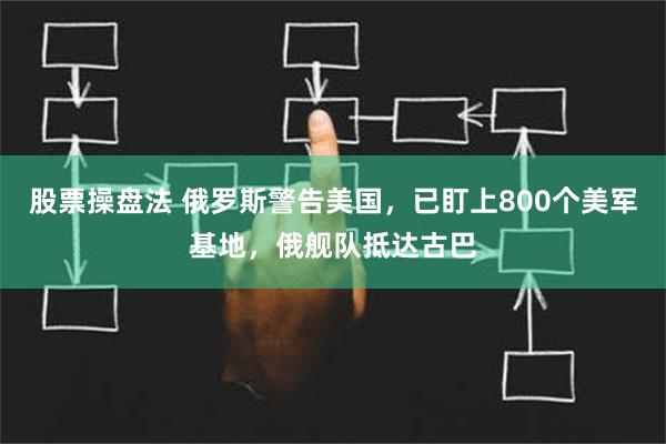 股票操盘法 俄罗斯警告美国，已盯上800个美军基地，俄舰队抵达古巴