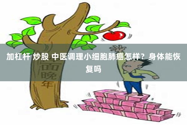 加杠杆 炒股 中医调理小细胞肺癌怎样？身体能恢复吗