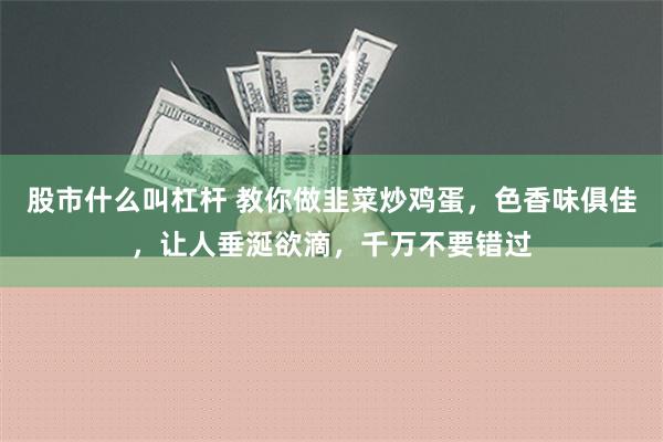 股市什么叫杠杆 教你做韭菜炒鸡蛋，色香味俱佳，让人垂涎欲滴，千万不要错过