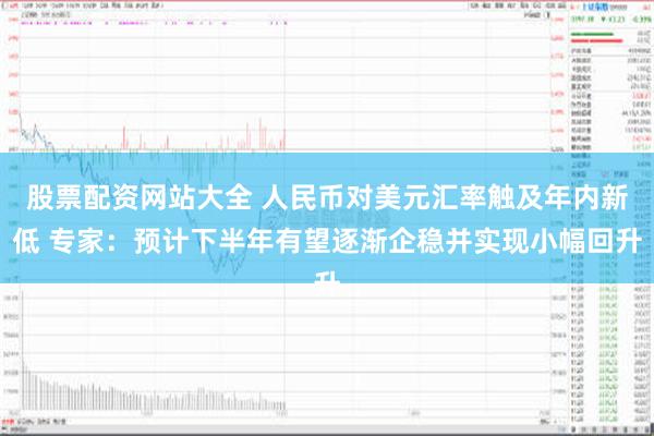 股票配资网站大全 人民币对美元汇率触及年内新低 专家：预计下半年有望逐渐企稳并实现小幅回升