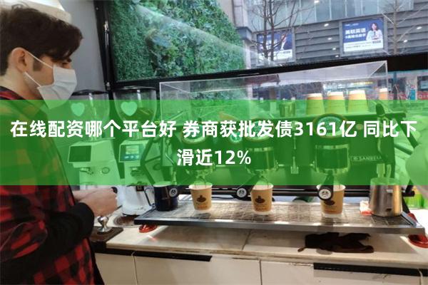 在线配资哪个平台好 券商获批发债3161亿 同比下滑近12%