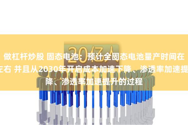 做杠杆炒股 固态电池：预计全固态电池量产时间在2027年左右 并且从2030年开启成本加速下降、渗透率加速提升的过程