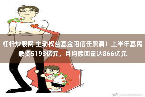 杠杆炒股网 主动权益基金陷信任黑洞！上半年基民撤资5198亿元，月均赎回量达866亿元