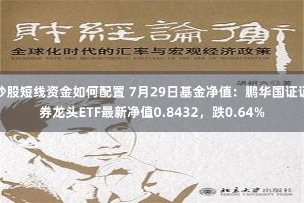 炒股短线资金如何配置 7月29日基金净值：鹏华国证证券龙头ETF最新净值0.8432，跌0.64%