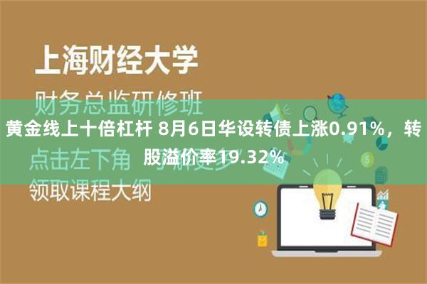 黄金线上十倍杠杆 8月6日华设转债上涨0.91%，转股溢价率19.32%