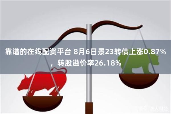 靠谱的在线配资平台 8月6日景23转债上涨0.87%，转股溢价率26.18%