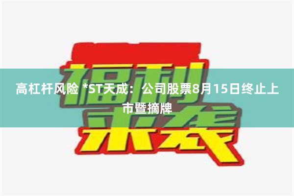 高杠杆风险 *ST天成：公司股票8月15日终止上市暨摘牌