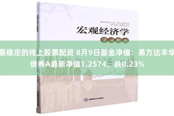 最稳定的线上股票配资 8月9日基金净值：易方达丰华债券A最新净值1.2574，跌0.23%