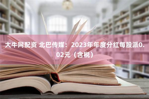 大牛网配资 北巴传媒：2023年年度分红每股派0.02元（含税）