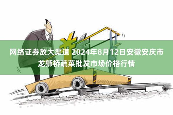 网络证劵放大渠道 2024年8月12日安徽安庆市龙狮桥蔬菜批发市场价格行情