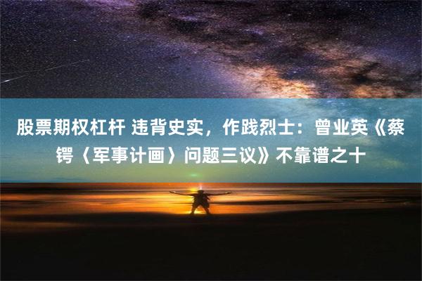 股票期权杠杆 违背史实，作践烈士：曾业英《蔡锷〈军事计画〉问题三议》不靠谱之十