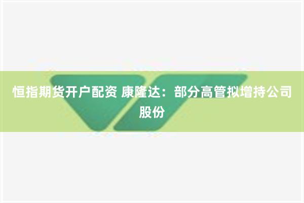 恒指期货开户配资 康隆达：部分高管拟增持公司股份