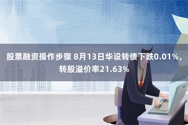 股票融资操作步骤 8月13日华设转债下跌0.01%，转股溢价率21.63%