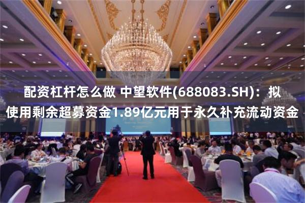 配资杠杆怎么做 中望软件(688083.SH)：拟使用剩余超募资金1.89亿元用于永久补充流动资金