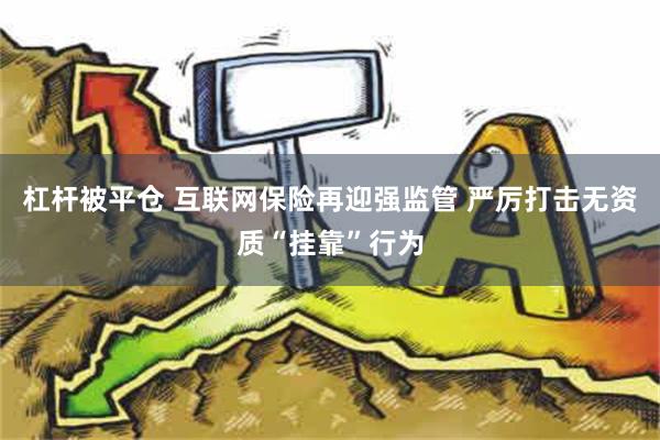 杠杆被平仓 互联网保险再迎强监管 严厉打击无资质“挂靠”行为