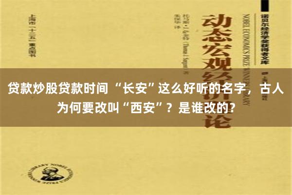 贷款炒股贷款时间 “长安”这么好听的名字，古人为何要改叫“西安”？是谁改的？