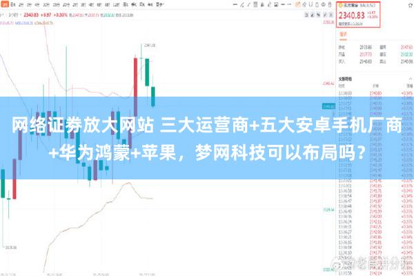 网络证劵放大网站 三大运营商+五大安卓手机厂商+华为鸿蒙+苹果，梦网科技可以布局吗？