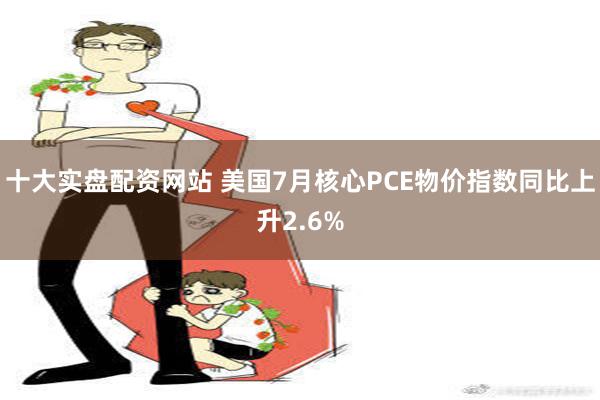 十大实盘配资网站 美国7月核心PCE物价指数同比上升2.6%