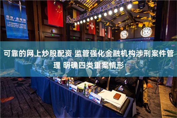 可靠的网上炒股配资 监管强化金融机构涉刑案件管理 明确四类重案情形