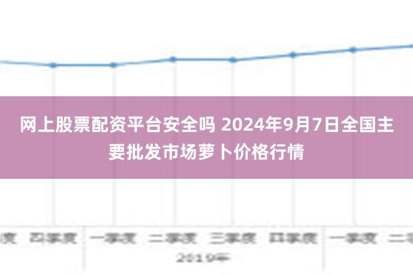 网上股票配资平台安全吗 2024年9月7日全国主要批发市场萝卜价格行情