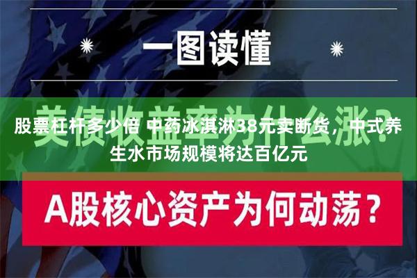 股票杠杆多少倍 中药冰淇淋38元卖断货，中式养生水市场规模将达百亿元