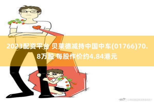 2023配资平台 贝莱德减持中国中车(01766)70.8万股 每股作价约4.84港元