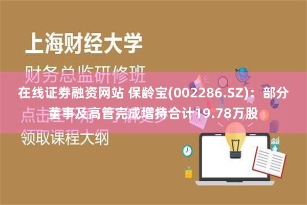 在线证劵融资网站 保龄宝(002286.SZ)：部分董事及高管完成增持合计19.78万股