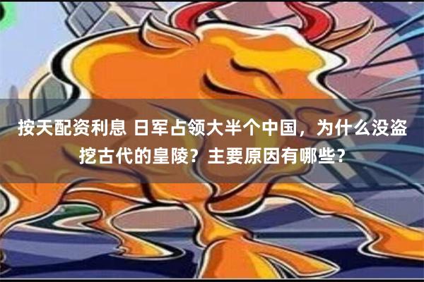 按天配资利息 日军占领大半个中国，为什么没盗挖古代的皇陵？主要原因有哪些？