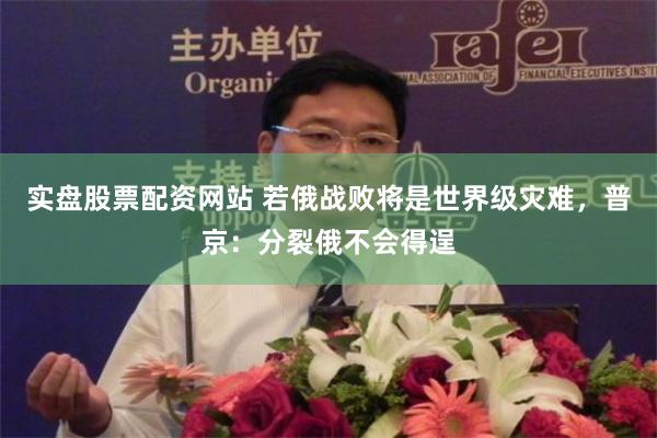 实盘股票配资网站 若俄战败将是世界级灾难，普京：分裂俄不会得逞