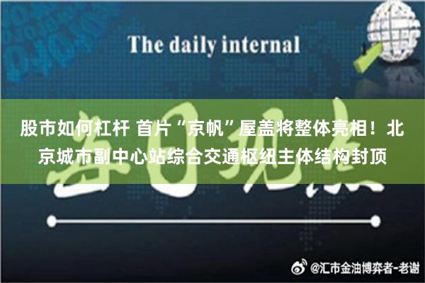 股市如何杠杆 首片“京帆”屋盖将整体亮相！北京城市副中心站综合交通枢纽主体结构封顶