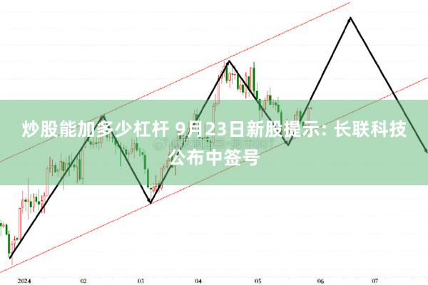 炒股能加多少杠杆 9月23日新股提示: 长联科技公布中签号