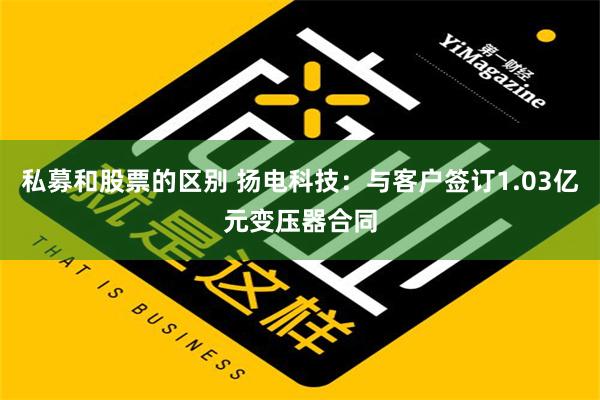 私募和股票的区别 扬电科技：与客户签订1.03亿元变压器合同