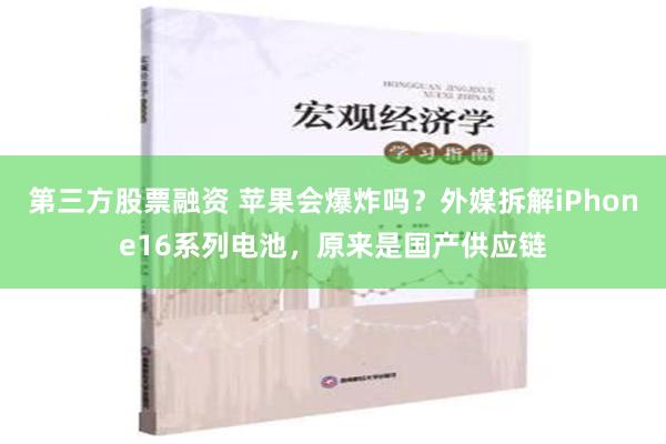 第三方股票融资 苹果会爆炸吗？外媒拆解iPhone16系列电池，原来是国产供应链