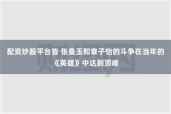 配资炒股平台皆 张曼玉和章子怡的斗争在当年的《英雄》中达到顶峰