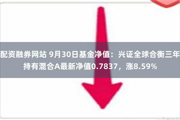 配资融券网站 9月30日基金净值：兴证全球合衡三年持有混合A最新净值0.7837，涨8.59%