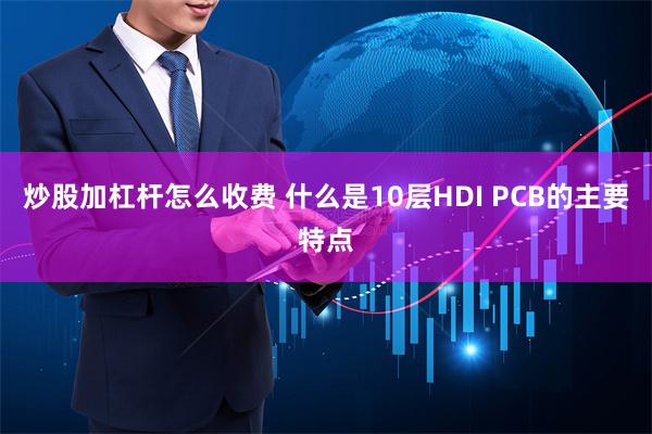 炒股加杠杆怎么收费 什么是10层HDI PCB的主要特点