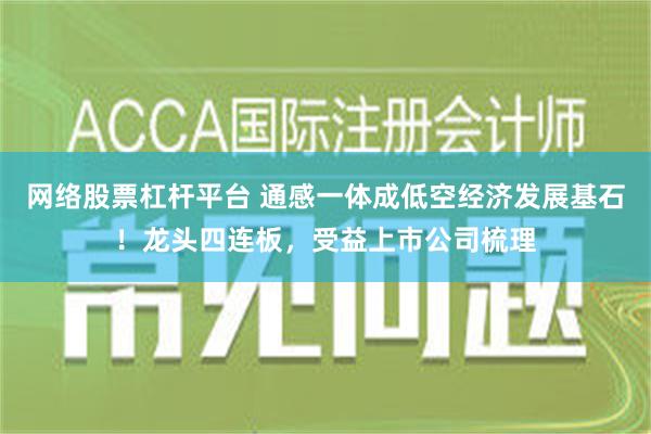 网络股票杠杆平台 通感一体成低空经济发展基石！龙头四连板，受益上市公司梳理