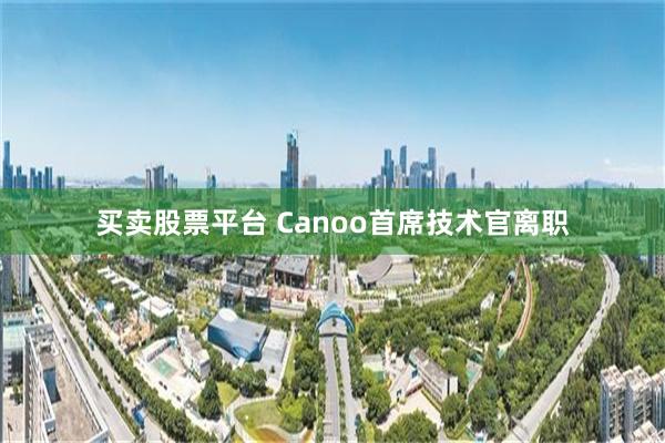 买卖股票平台 Canoo首席技术官离职