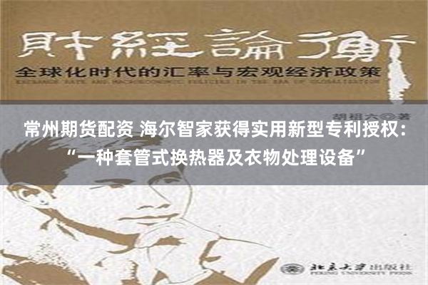 常州期货配资 海尔智家获得实用新型专利授权：“一种套管式换热器及衣物处理设备”