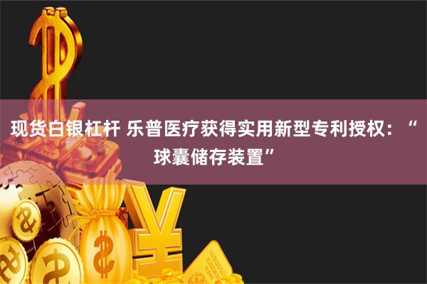 现货白银杠杆 乐普医疗获得实用新型专利授权：“球囊储存装置”