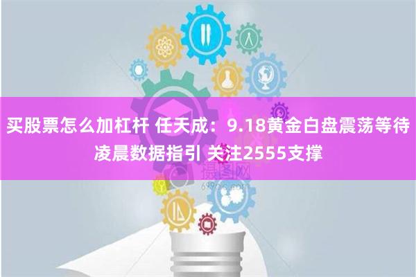 买股票怎么加杠杆 任天成：9.18黄金白盘震荡等待凌晨数据指引 关注2555支撑