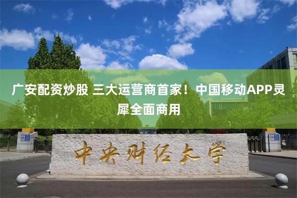 广安配资炒股 三大运营商首家！中国移动APP灵犀全面商用